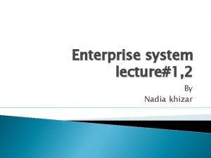 Enterprise system lecture1 2 By Nadia khizar Agenda