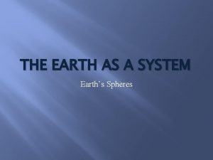 THE EARTH AS A SYSTEM Earths Spheres Earth