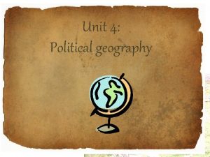 Unit 4 Political geography Unit 4 Political Geography