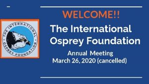 WELCOME The International Osprey Foundation Annual Meeting March
