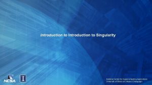 Introduction to Singularity National Center for Supercomputing Applications