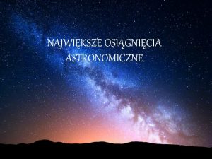 NAJWIKSZE OSIGNICIA ASTRONOMICZNE Astronomia to Nauka przyrodnicza zajmujca