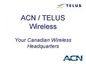 ACN TELUS Wireless Your Canadian Wireless Headquarters Why