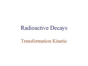 Radioactive Decays Transformation Kinetic HalfLife Different radioactive atoms