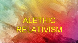 ALETHIC RELATIVISM What is Relativism Relativism is the