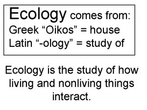 Ecology comes from Greek Oikos house Latin ology