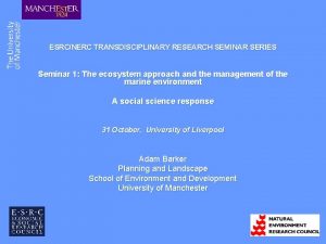 ESRCNERC TRANSDISCIPLINARY RESEARCH SEMINAR SERIES Seminar 1 The