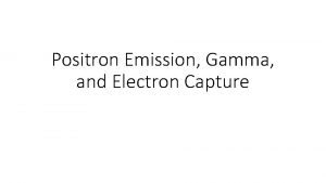 Positron Emission Gamma and Electron Capture Positron Emission Positron Emission Gamma and Electron Capture Positron Emission
