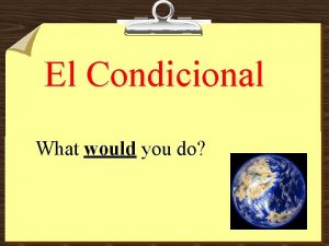 El Condicional What would you do The conditional
