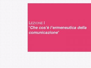 LEZIONE I Che cos lermeneutica della comunicazione LA