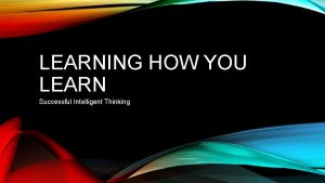 LEARNING HOW YOU LEARN Successful Intelligent Thinking SUCCESSFUL