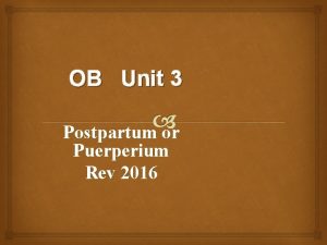 OB Unit 3 Postpartum or Puerperium Rev 2016