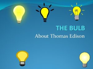 THE BULB About Thomas Edison Thomas Edison was