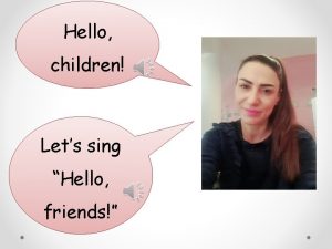 Hello children Lets sing Hello friends Are you