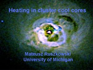 Heating in cluster cool cores Mateusz Ruszkowski University