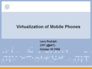 Virtualization of Mobile Phones Larry Rudolph CFP MIT