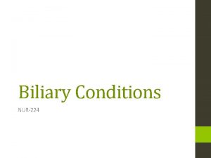 Biliary Conditions NUR224 OBJECTIVES Discus management of patient