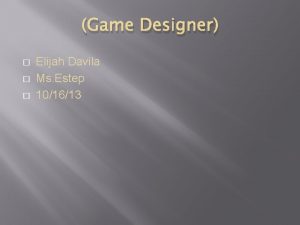 Game Designer Elijah Davila Ms Estep 101613 GAME