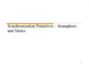 Synchronization Primitives Semaphore and Mutex 1 Outline Using