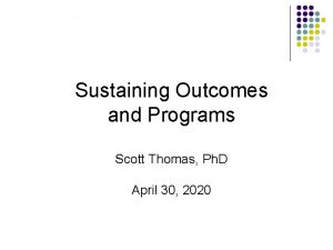 Sustaining Outcomes and Programs Scott Thomas Ph D