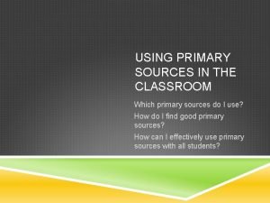 USING PRIMARY SOURCES IN THE CLASSROOM Which primary