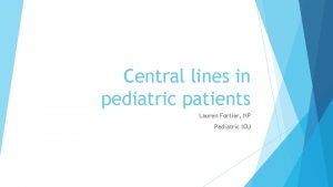 Central lines in pediatric patients Lauren Fortier NP