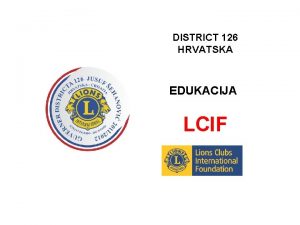 DISTRICT 126 HRVATSKA EDUKACIJA LCIF LCIF Lions Clubs
