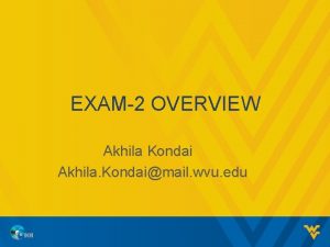 EXAM2 OVERVIEW Akhila Kondai Akhila Kondaimail wvu edu
