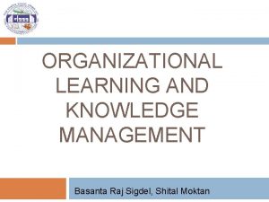 ORGANIZATIONAL LEARNING AND KNOWLEDGE MANAGEMENT Basanta Raj Sigdel