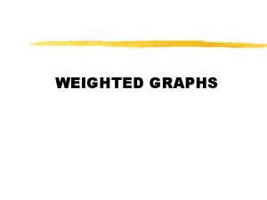 WEIGHTED GRAPHS Weighted Graphs z Graph G V