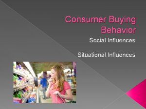 Consumer Buying Behavior Social Influences Situational Influences Lets