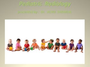 Pediatric Radiology presented by Dr ALIYA SHEMISA Pediatric