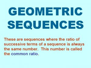 GEOMETRIC SEQUENCES These are sequences where the ratio