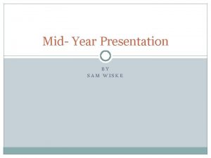 Mid Year Presentation BY SAM WISKE Goal My