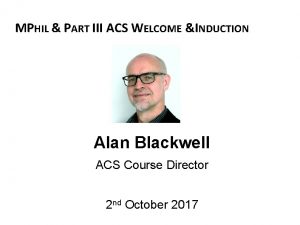 MPHIL PART III ACS WELCOME INDUCTION Alan Blackwell