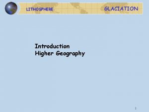 LITHOSPHERE GLACIATION Introduction Higher Geography 1 LITHOSPHERE As