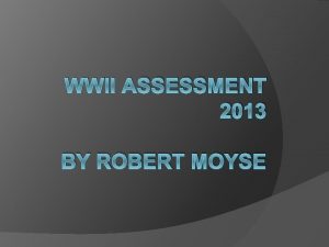 WWII ASSESSMENT 2013 BY ROBERT MOYSE Introduction In