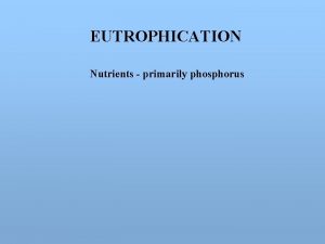 EUTROPHICATION Nutrients primarily phosphorus EUTROPHICATION Nutrients primarily phosphorus