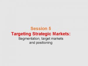 Session 5 Targeting Strategic Markets Segmentation target markets
