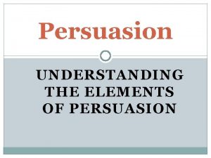 Persuasion UNDERSTANDING THE ELEMENTS OF PERSUASION What is