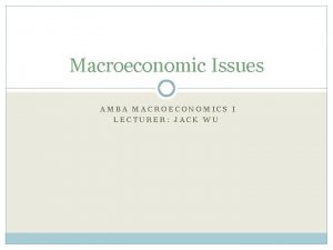 Macroeconomic Issues AMBA MACROECONOMICS I LECTURER JACK WU