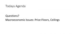 Todays Agenda Questions Macroeconomic Issues Price Floors Ceilings