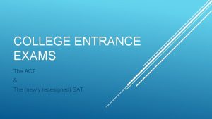 COLLEGE ENTRANCE EXAMS The ACT The newly redesigned