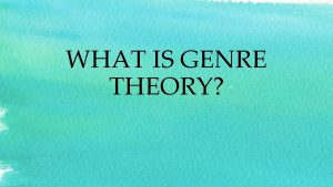 WHAT IS GENRE THEORY GENRE THEORY Genres are