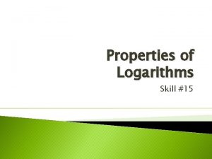 Properties of Logarithms Skill 15 Objectives Rewrite logarithms