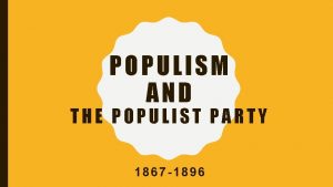 POPULISM AND THE POPULIST PARTY 1867 1896 WHAT