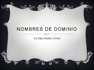 NOMBRES DE DOMINIO Iris Eley Padilla Chimal INTRODUCCION