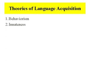 Theories of Language Acquisition 1 Behaviorism 2 Innateness