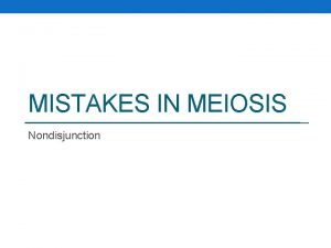 MISTAKES IN MEIOSIS Nondisjunction Nondisjuction Nondisjunction not coming