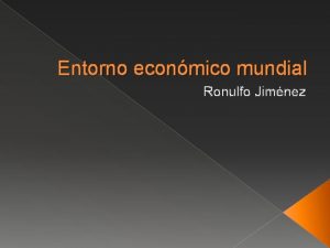 Entorno econmico mundial Ronulfo Jimnez El entorno del